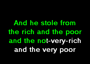 And he stole from

the rich and the poor
and the not-very-rich
and the very poor