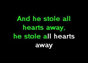 And he stole all
hearts away,

he stole all hearts
away