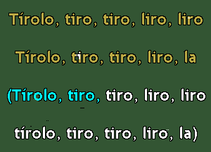 Tirolo, tiro, tiro, liro, liro
Tirolo, tiro, tiro, liro, la

(Tirolo, tiro, tiro, liro, liro

tirolo, tiro, tiro, lire, la)