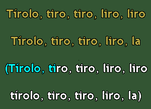 Tirolo, tiro, tiro, liro, liro
Tirolo, tiro, tiro, liro, la

(Tirolo, tiro, tiro, liro, liro

tirolo, tiro, tiro, Iiro, la)