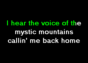 I hear the voice of the

mystic mountains
callin' me back home