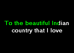 To the beautiful Indian

country that I love