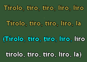 Tirolo, tiro, tiro, liro, liro
Tirolo, tiro, tiro, liro, la

(Tirolo, tiro, tiro, liro, liro

tirolo, tiro, tiro, liro, la)