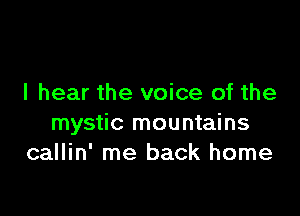 I hear the voice of the

mystic mountains
callin' me back home