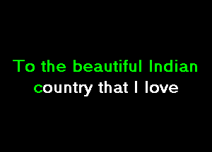 To the beautiful Indian

country that I love