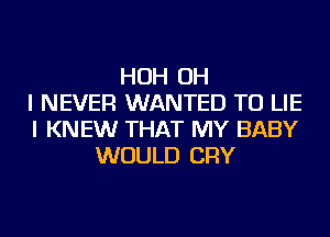 HOH OH
I NEVER WANTED TO LIE
I KNEW THAT MY BABY
WOULD CRY