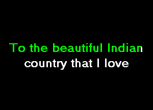 To the beautiful Indian

country that I love