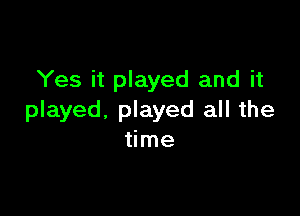 Yes it played and it

played. played all the
time