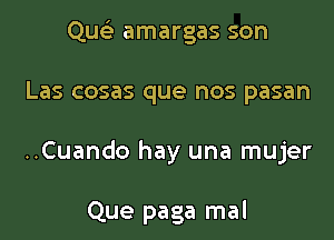 Qusi amargas son
Las cosas que nos pasan

..Cuando hay una mujer

Que paga mal