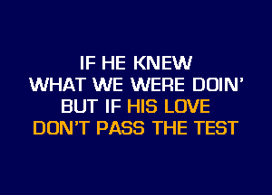 IF HE KNEW
WHAT WE WERE DOIN'
BUT IF HIS LOVE
DON'T PASS THE TEST