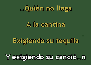 ..Qui(en no llega

A la cantina

Exigiendo su tequila -

Y exigiendo su canci6. .n