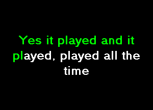 Yes it played and it

played. played all the
time