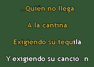 ..Quien no llega

A la cantina

Exigiendo su tequila

Y exigiendo su canci6. .n