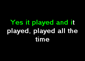 Yes it played and it

played. played all the
time