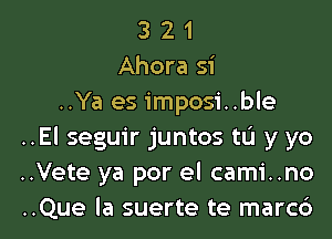 3 2 1
Ahora si
..Ya es imposi..ble
..El seguir juntos to y yo
..Vete ya por el cami..no

..Que la suerte te marc6 l