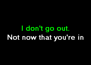 I don't go out.

Not now that you're in