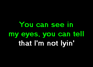 You can see in

my eyes. you can tell
that I'm not lyin'