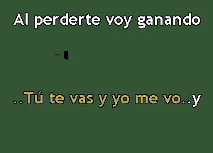 Al perderte voy ganando

..TL'1 te vas y yo me vo..y