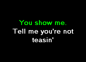 You show me.

Tell me you're not
teasin'