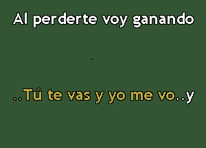 Al perderte voy ganando

..TL'1 te vas y yo me vo..y