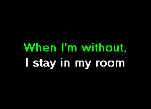 When I'm without,

I stay in my room