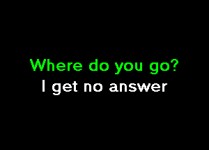 Where do you go?

I get no answer