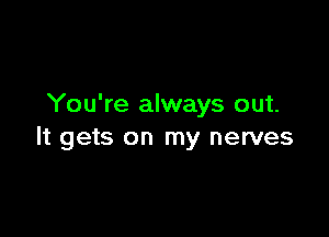 You're always out.

It gets on my nerves