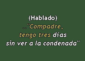 (Hablado)
..Compadre,

tengo tres dI' as
sin ver a la condenada