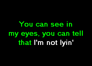 You can see in

my eyes. you can tell
that I'm not lyin'