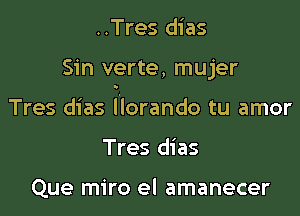 ..Tres dias

Sin verte, mujer

Tres dias l'lorando tu amor

Tres dias

Que miro el amanecer