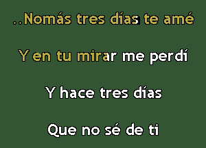 ..Nomas tres dias te amcii

Y en tu mirar me perdi

Y hace tres dias

Que no E de ti