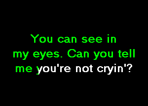 You can see in

my eyes. Can you tell
me you're not cryin'?