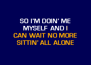 SO I'M DOIN' ME
MYSELF AND I
CAN WAIT NO MORE
SITI'IM ALL ALONE

g