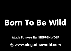 Born To Be Willdl

Made Famous Byz STEPPENWOLF

(Q www.singtotheworld.com