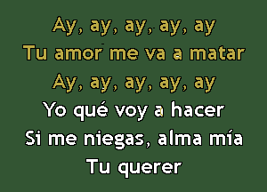 AV, ay, ay, ay, ay
Tu amor me va a matar

Ay, ay, ay, ay, ay

Yo qu voy a hacer
Si me niegas, alma mia
Tu querer