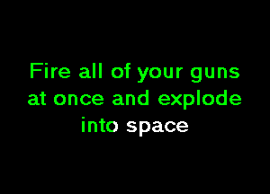 Fire all of your guns

at once and explode
into space