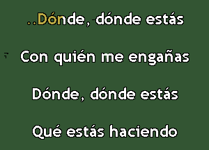 ..Dc'mde, dc'mde estas
Con quielin me engalaas

D6nde, dbnde estzEIs

Que) estaiis hacienda l