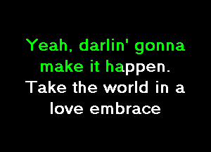 Yeah, darlin' gonna
make it happen.

Take the world in a
love embrace
