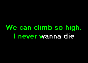 We can climb so high.

I never wanna die