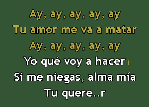 AV, ay, ay, ay, ay
Tu amor me va a matar

Ay, ay, ay, ay, ay

Yo qu voy a hacer.
Si me niegas, alma mia
Tu quere..r