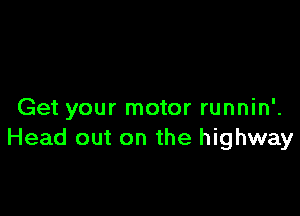 Get your motor runnin'.
Head out on the highway