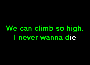 We can climb so high.

I never wanna die