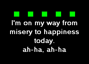 El El E El D
I'm on my way from

misery to happiness
today.
ah-ha, ah-ha