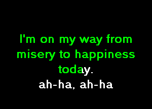 I'm on my way from

misery to happiness
today.
ah-ha, ah-ha