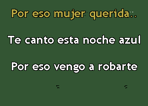 Por eso mujer queridar.

Te canto esta noche azul

Por eso vengo a robarte