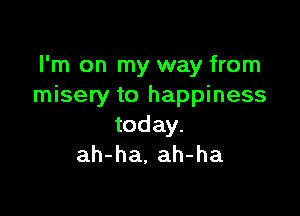I'm on my way from
misery to happiness

today.
ah-ha, ah-ha
