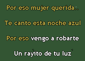 Por eso mujer queridat.
Te canto esta noche azul
Por eso vengo a robarte

Un rayito de tu luz