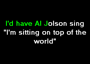 I'd have AI Jolson sing

I'm sitting on top of the
world