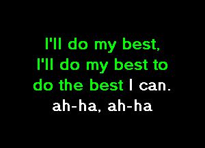 I'll do my best,
I'll do my best to

do the best I can.
ah-ha, ah-ha