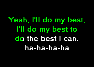 Yeah, I'll do my best,
I'll do my best to

do the best I can.
ha-ha-ha-ha